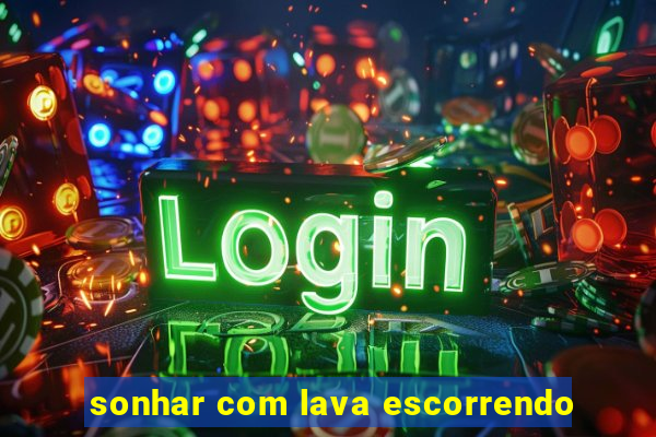 sonhar com lava escorrendo